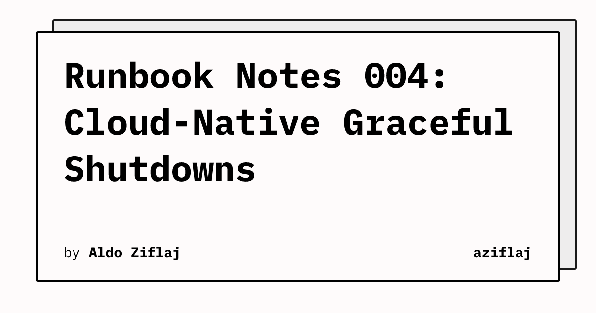 Runbook Notes 004: Cloud-Native Graceful Shutdowns | aziflaj